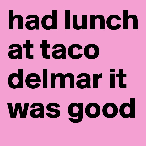 had lunch at taco delmar it was good