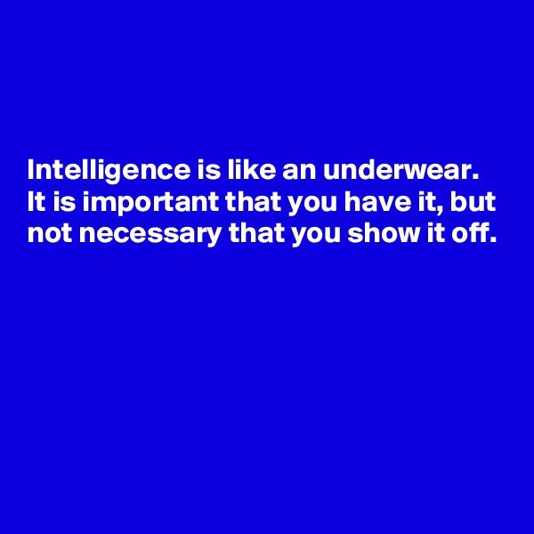 



Intelligence is like an underwear. It is important that you have it, but not necessary that you show it off.






