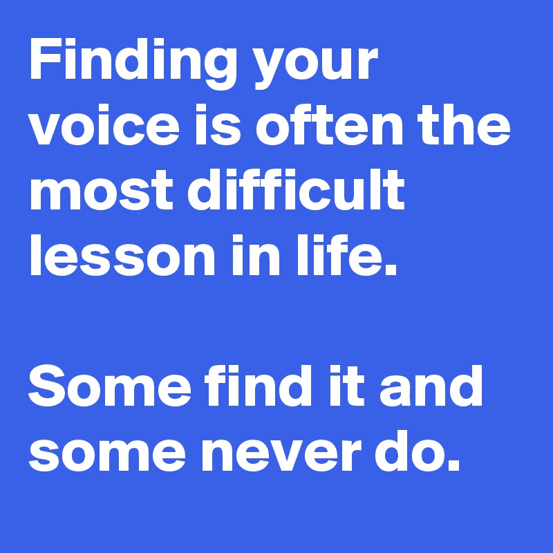 Finding your voice is often the most difficult lesson in life.

Some find it and some never do.