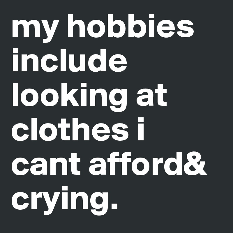 my hobbies include looking at clothes i cant afford& crying. 