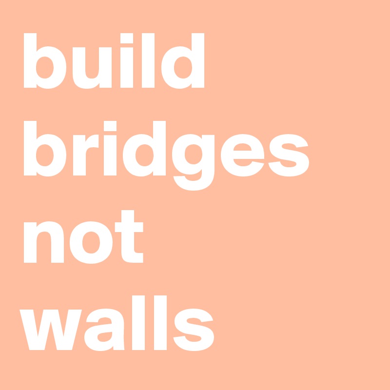 build bridges not walls