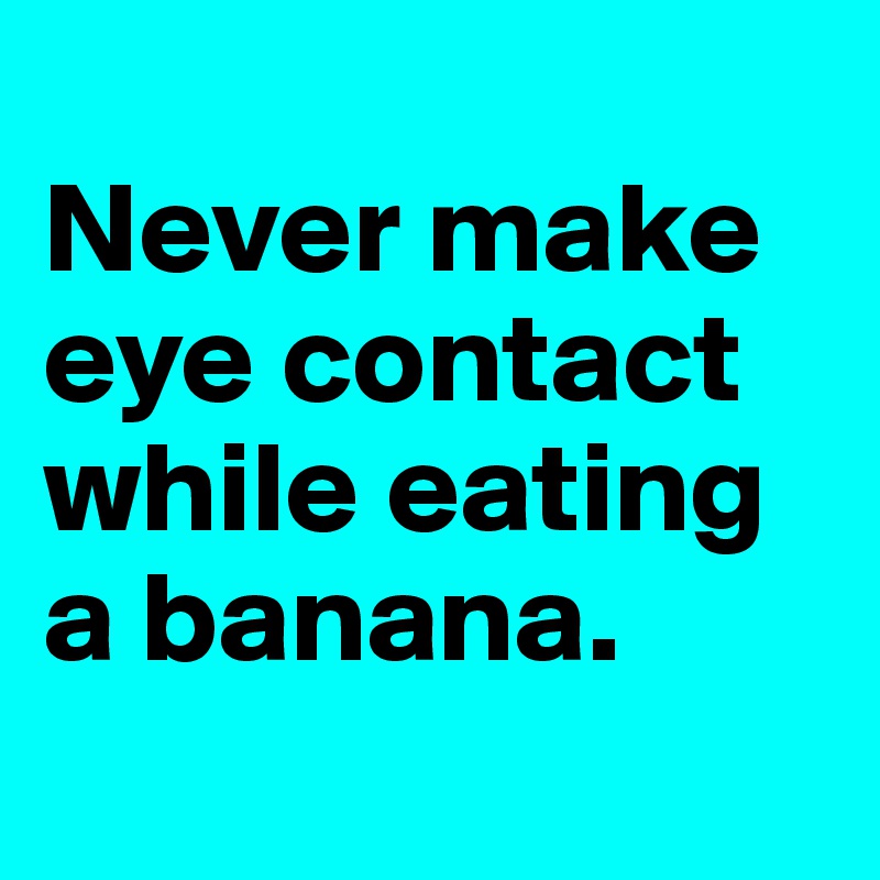
Never make eye contact while eating a banana.
	