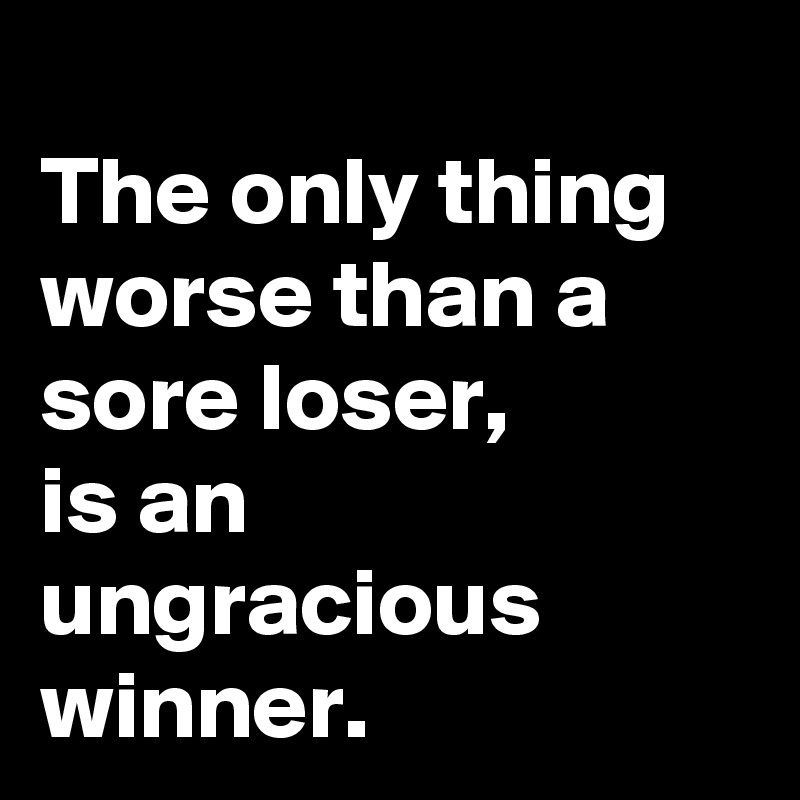 
The only thing worse than a sore loser,
is an ungracious winner. 