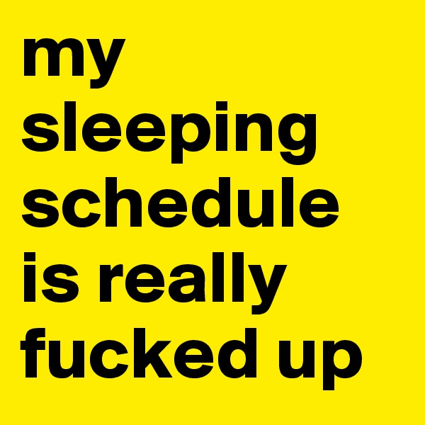 my sleeping
schedule
is really fucked up