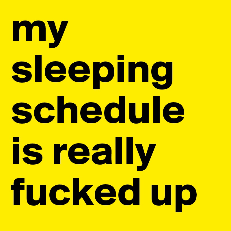 my sleeping
schedule
is really fucked up
