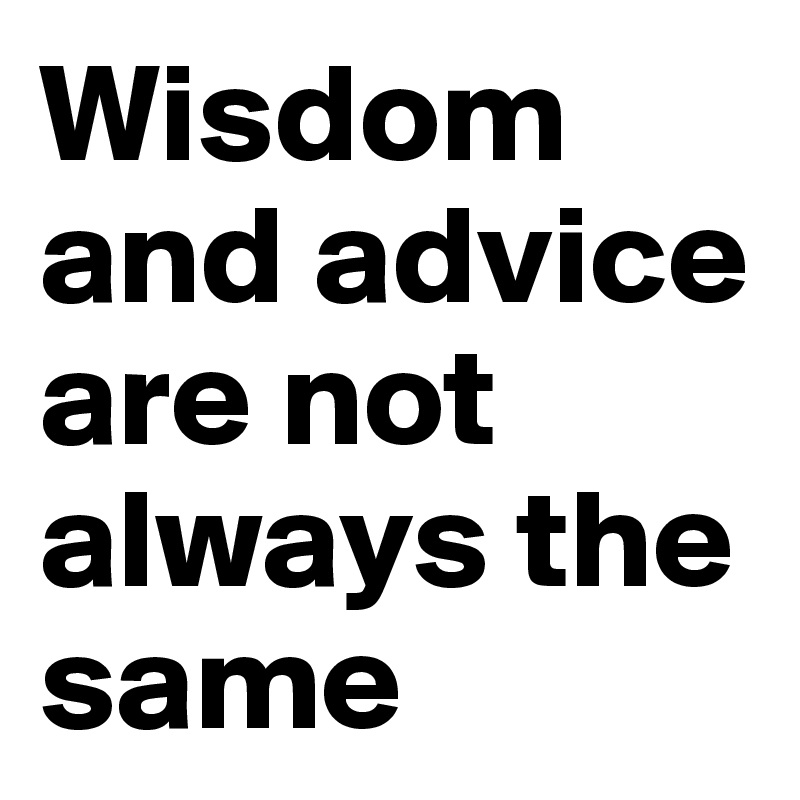 Wisdom and advice are not always the same