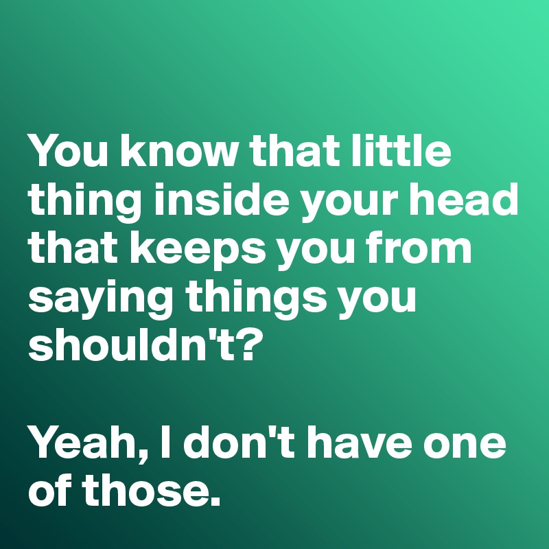 

You know that little thing inside your head that keeps you from saying things you shouldn't?

Yeah, I don't have one of those. 