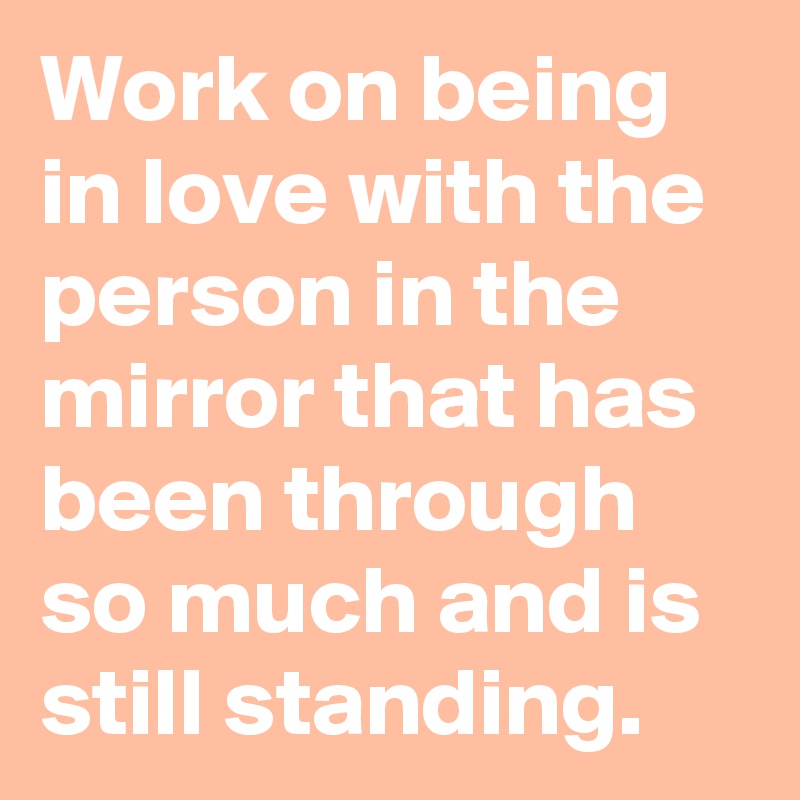 Work on being in love with the person in the mirror that has been through so much and is still standing. 