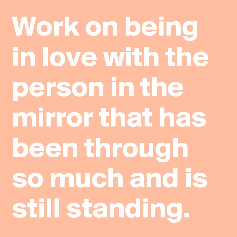 Work On Being In Love With The Person In The Mirror That Has Been Through So Much And Is Still Standing Post By Nerdword On Boldomatic