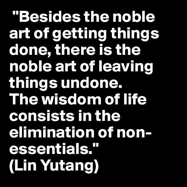  "Besides the noble art of getting things done, there is the noble art of leaving things undone. 
The wisdom of life consists in the elimination of non-essentials." 
(Lin Yutang)
