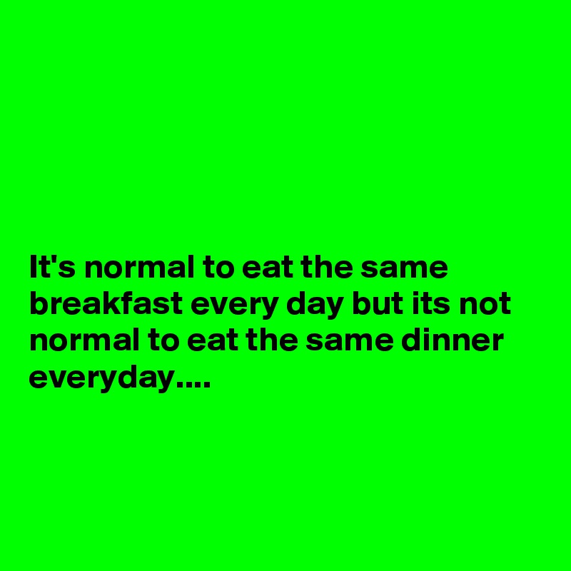 





It's normal to eat the same breakfast every day but its not normal to eat the same dinner everyday....



