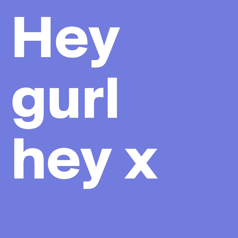 Hey gurl hey x 