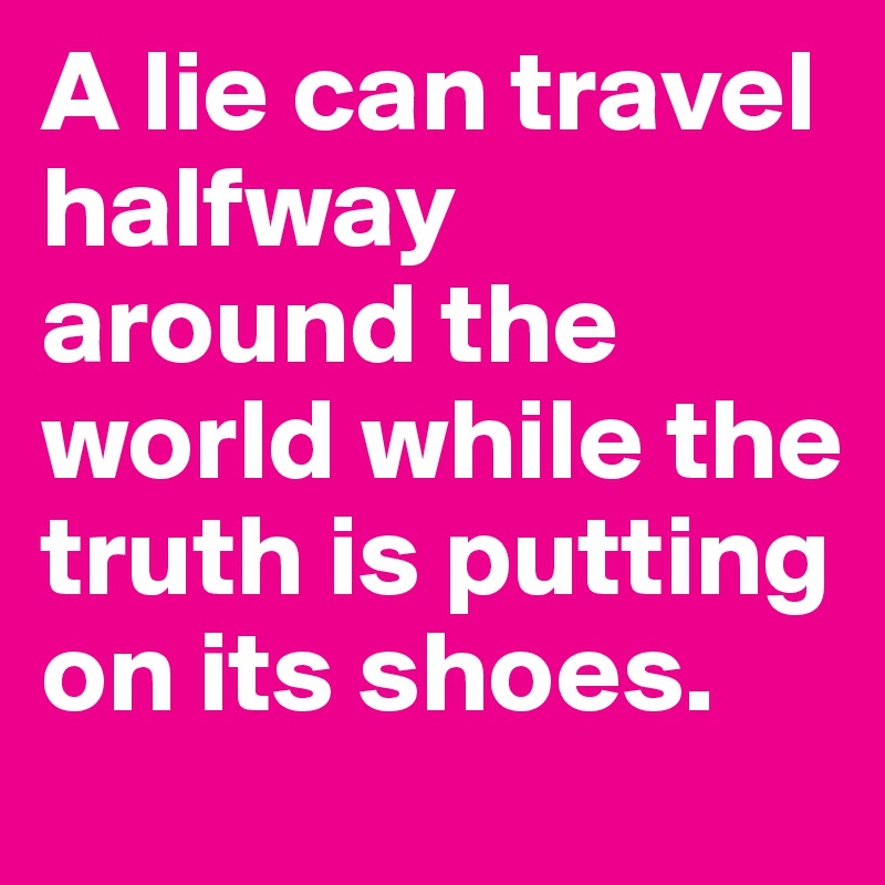 A lie can travel halfway around the world while the truth is putting on its shoes. 