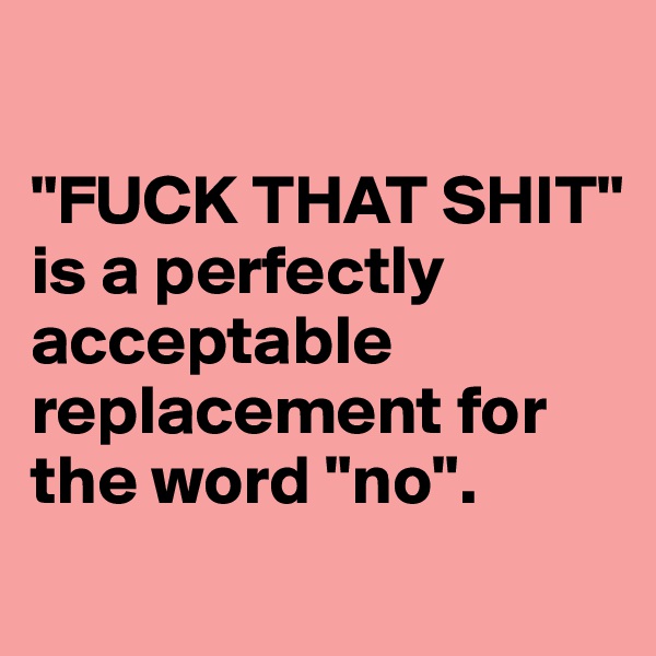 

"FUCK THAT SHIT" 
is a perfectly acceptable replacement for the word "no".
