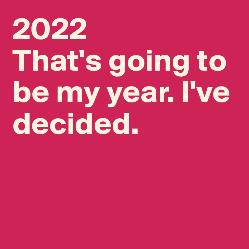 2022
That's going to be my year. I've decided.


