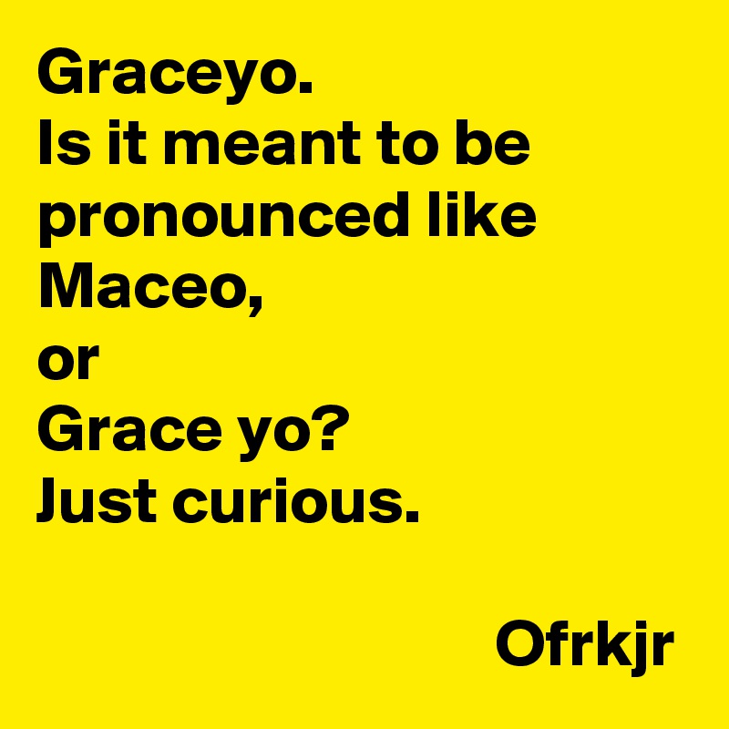 Graceyo Is It Meant To Be Pronounced Like Maceo Or Grace Yo Just Curious Ofrkjr Post By 3735