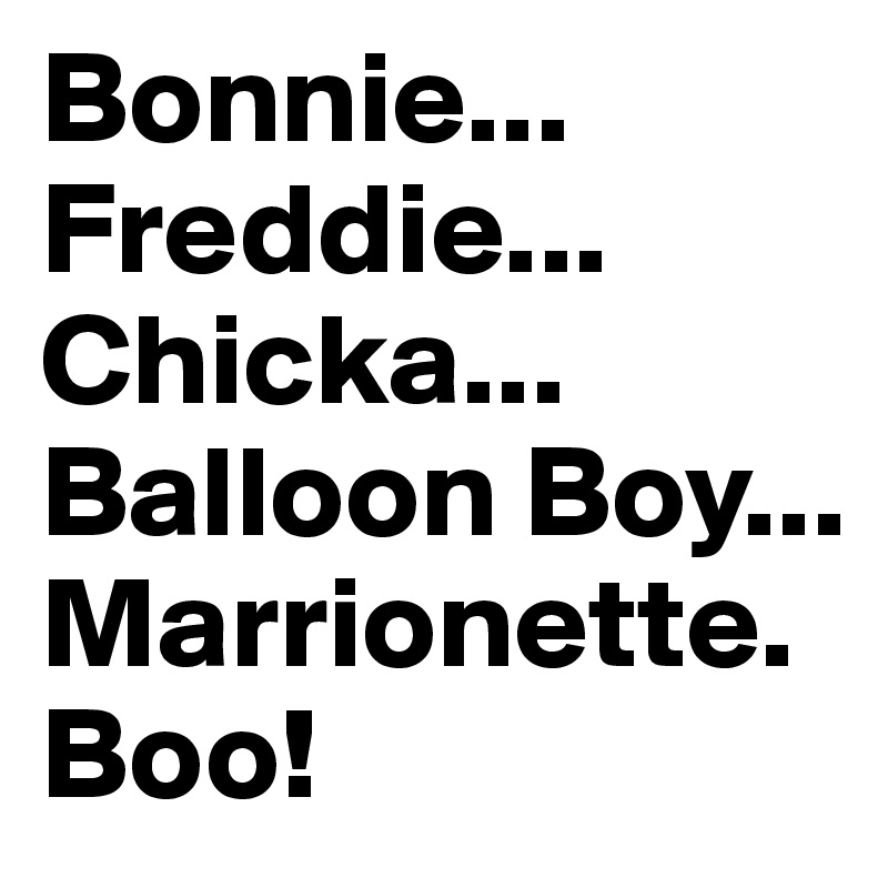 Bonnie... Freddie... Chicka... Balloon Boy... Marrionette. 
Boo!