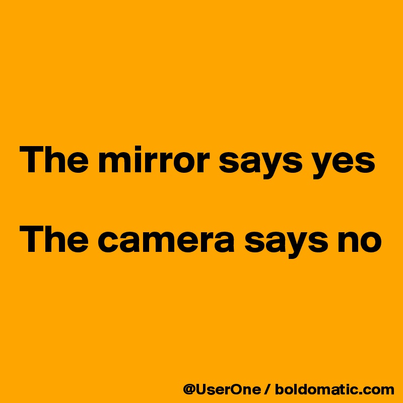 


The mirror says yes

The camera says no


