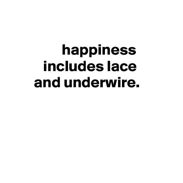 

                 happiness
           includes lace
        and underwire.




