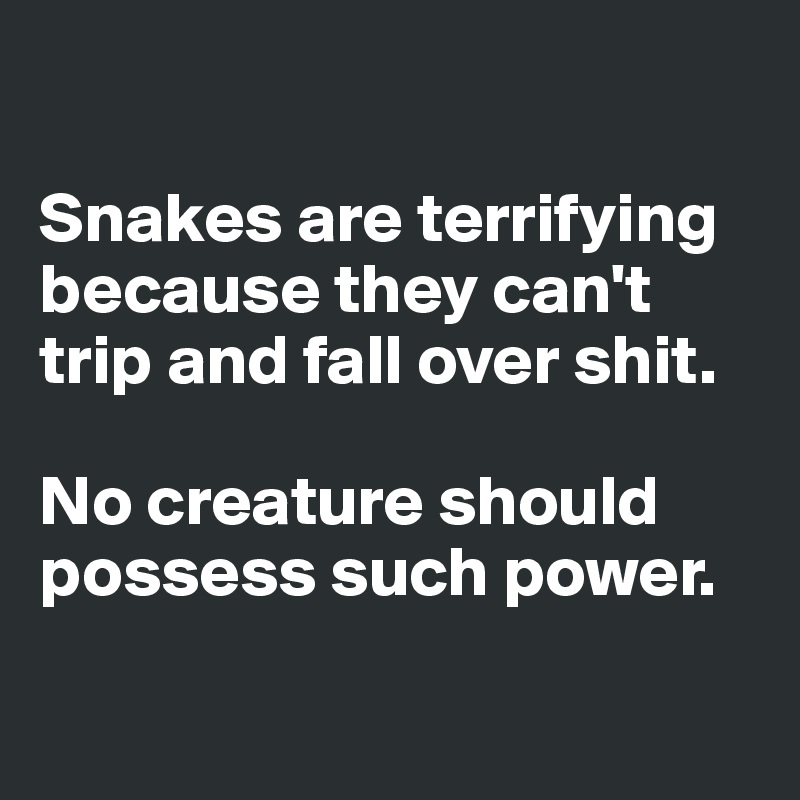 

Snakes are terrifying because they can't trip and fall over shit. 

No creature should possess such power. 

