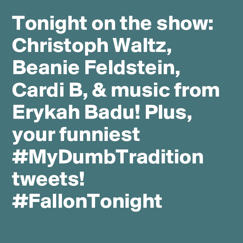 Tonight on the show: Christoph Waltz, Beanie Feldstein, Cardi B, & music from Erykah Badu! Plus, your funniest #MyDumbTradition tweets! #FallonTonight