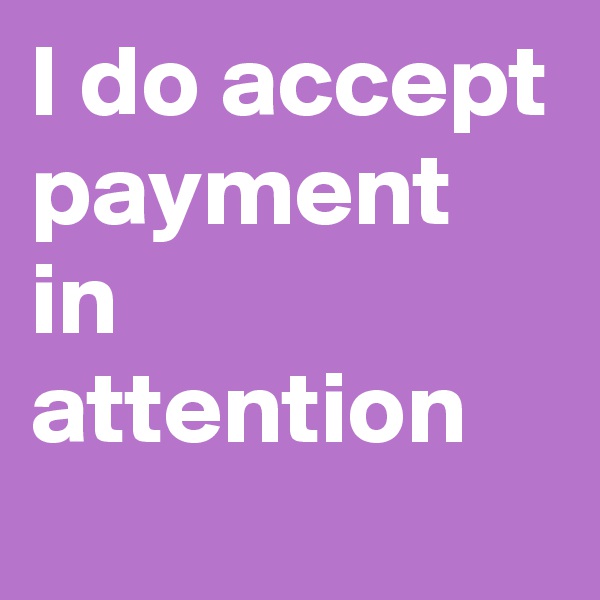 I do accept payment in attention