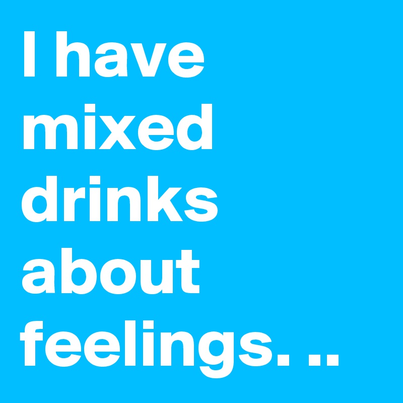 I have mixed drinks about feelings. ..