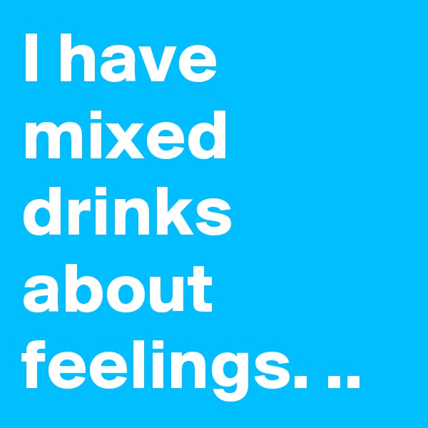 I have mixed drinks about feelings. ..
