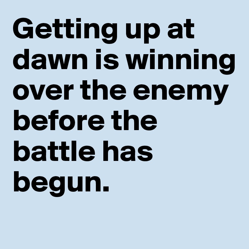 Getting up at dawn is winning over the enemy before the battle has begun. 
