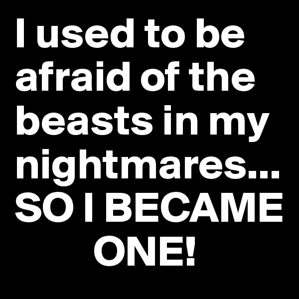 I used to be afraid of the beasts in my nightmares... 
SO I BECAME
         ONE!