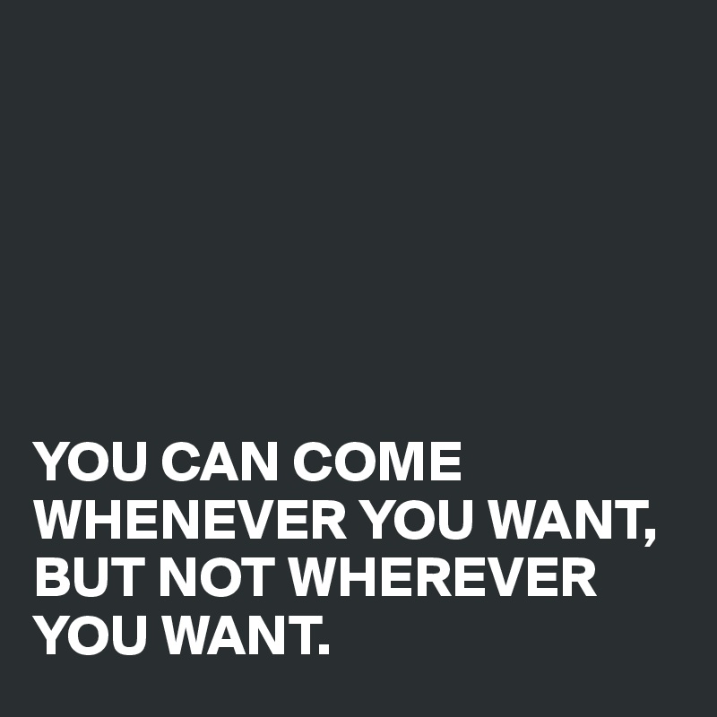 YOU CAN COME WHENEVER YOU WANT, BUT NOT WHEREVER YOU WANT. - Post by ...