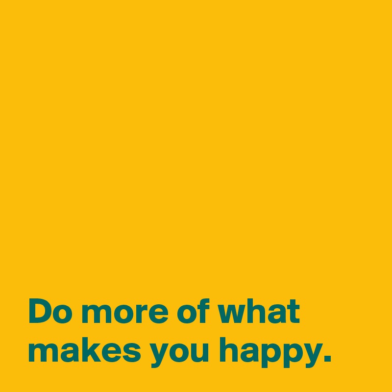 






 Do more of what 
 makes you happy.