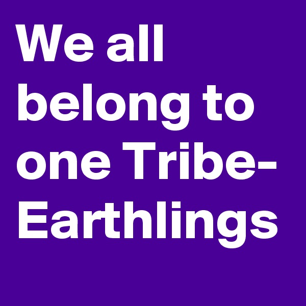 We all belong to one Tribe-
Earthlings