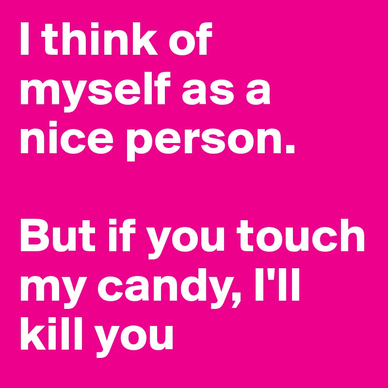 I think of myself as a nice person.

But if you touch my candy, I'll kill you