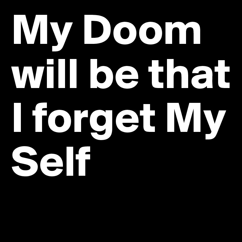My Doom will be that I forget My Self