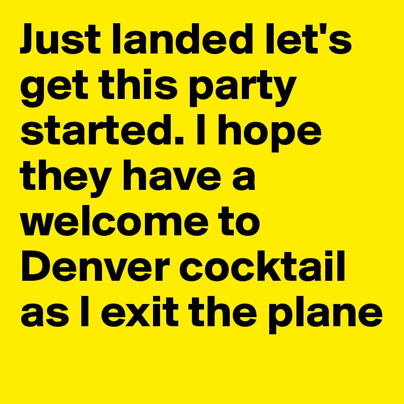 Just landed let's get this party started. I hope they have a welcome to Denver cocktail as I exit the plane