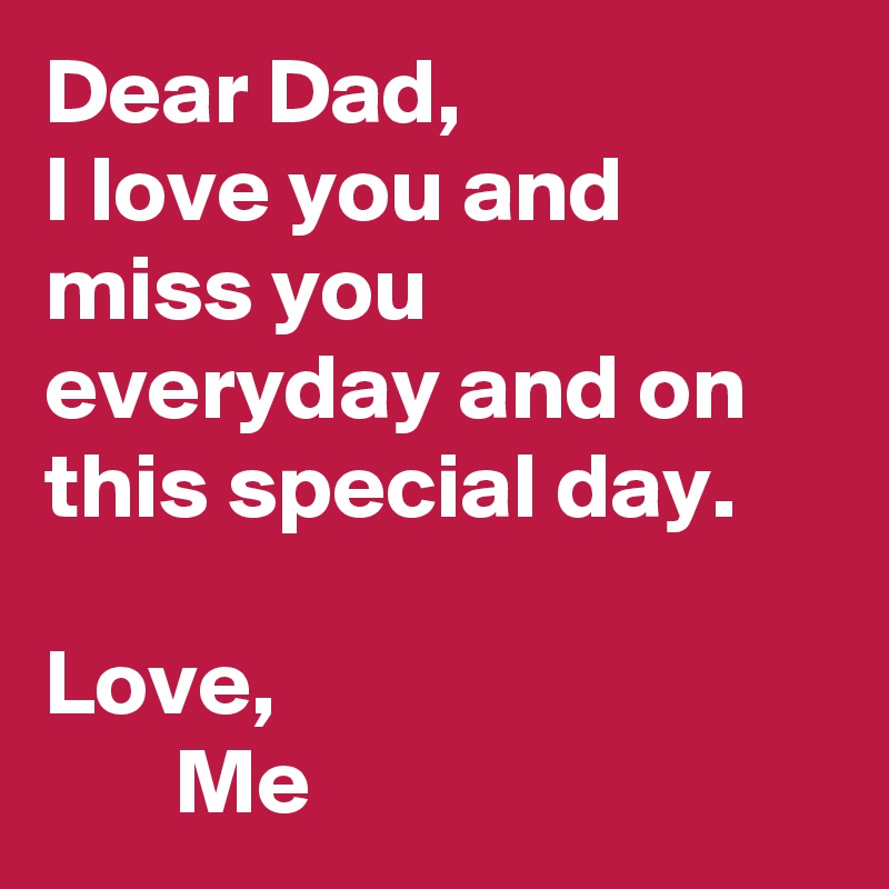 Dear Dad, 
I love you and miss you everyday and on this special day.

Love, 
       Me