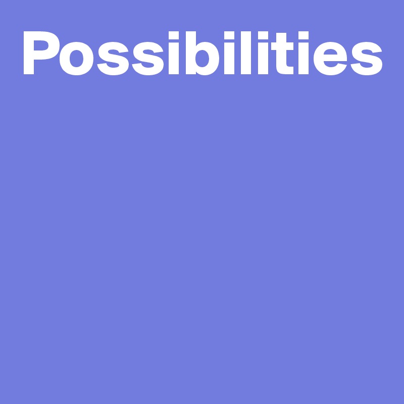 Possibilities



