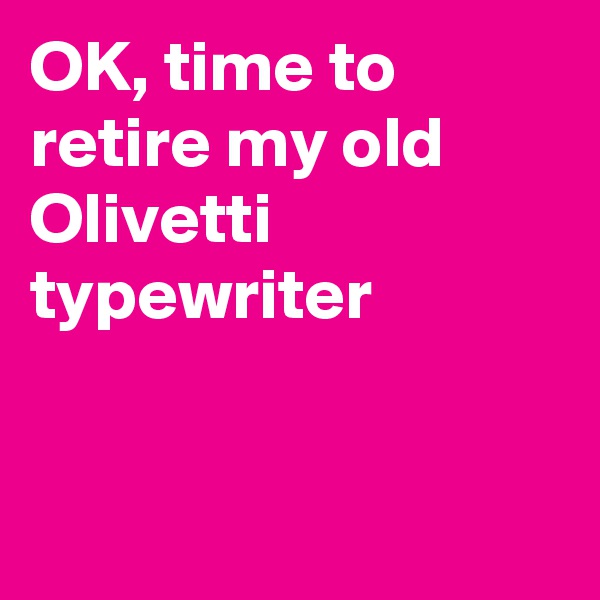 OK, time to retire my old Olivetti typewriter


