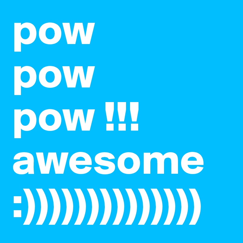 pow 
pow pow !!!
awesome
:))))))))))))))