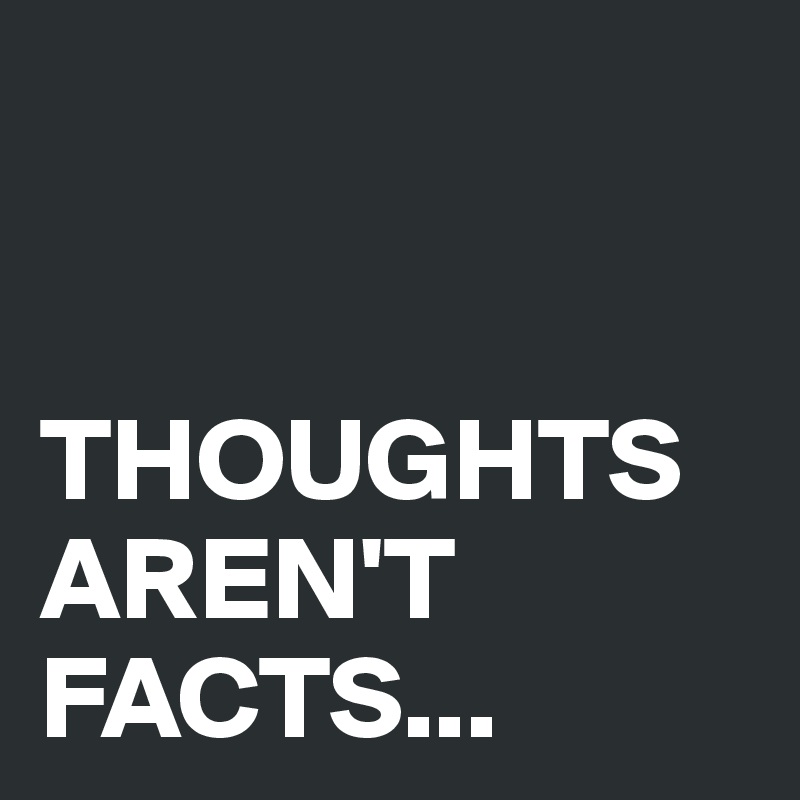 


THOUGHTS AREN'T FACTS...