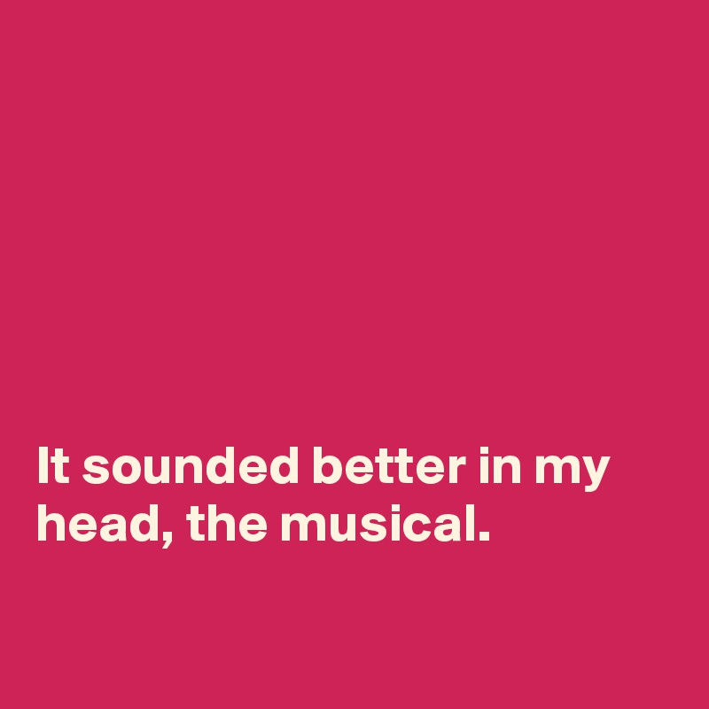 






It sounded better in my head, the musical. 

