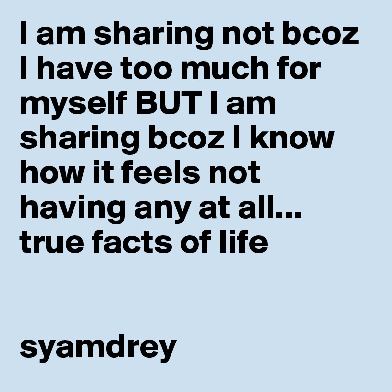 I am sharing not bcoz I have too much for myself BUT I am sharing bcoz I know how it feels not having any at all... true facts of life


syamdrey