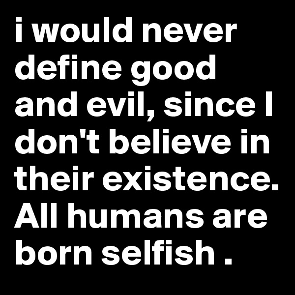i would never define good and evil, since I don't believe in their existence. All humans are born selfish .