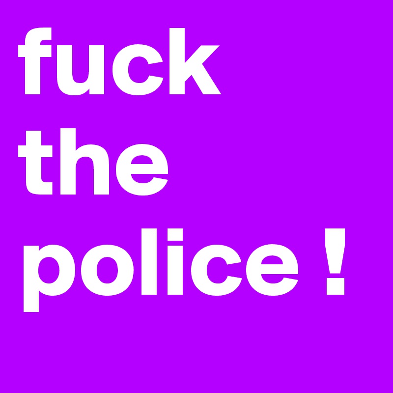 fuck the police !