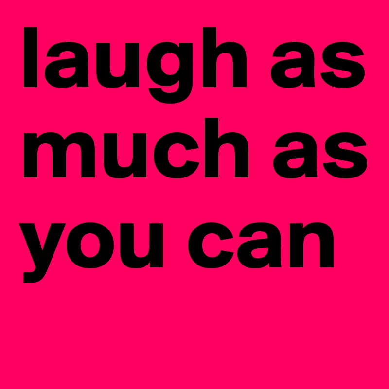 laugh as much as you can