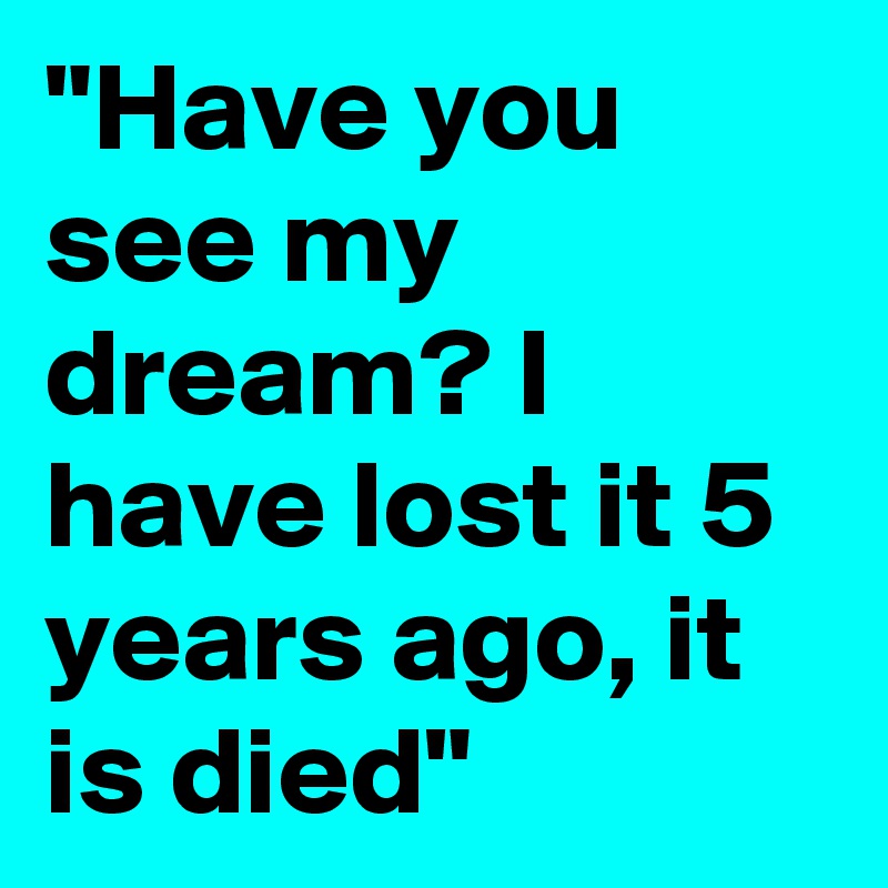 "Have you see my dream? I have lost it 5 years ago, it is died"