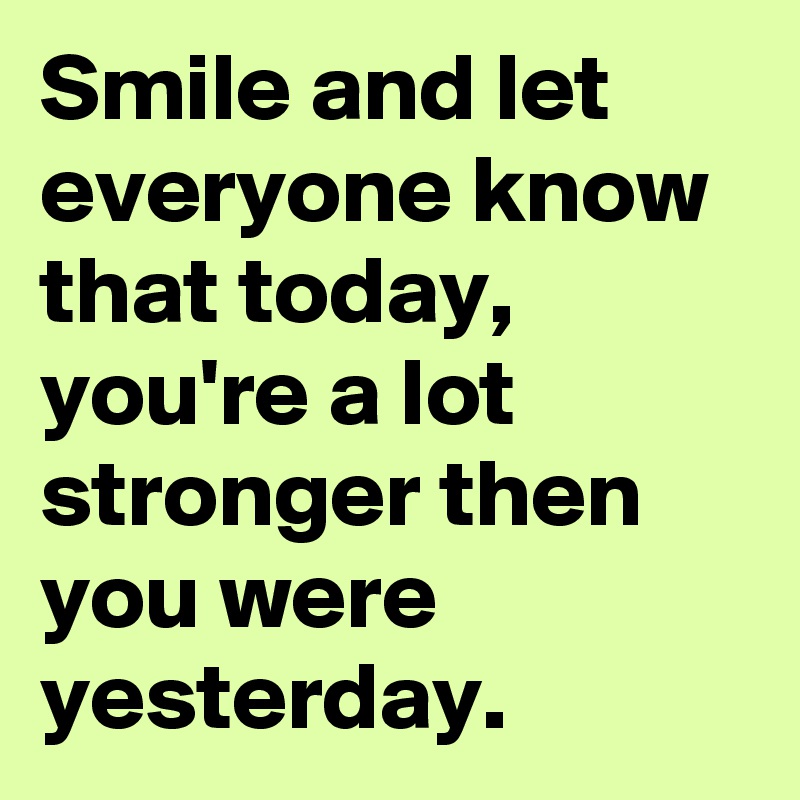 Smile and let everyone know that today, you're a lot stronger then you were yesterday.