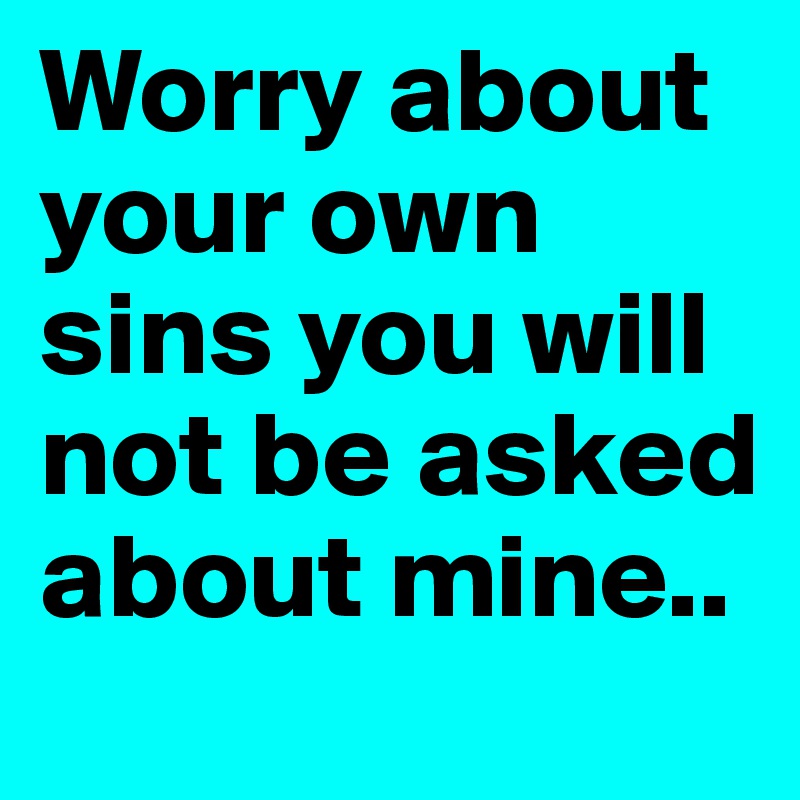 Worry about your own sins you will not be asked about mine..
