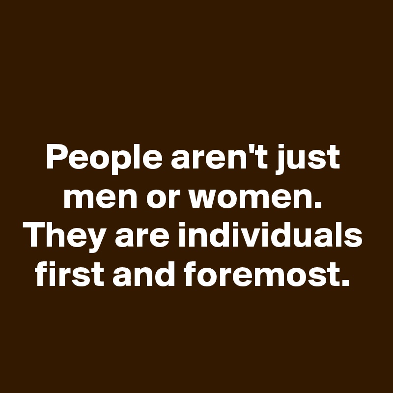 


People aren't just men or women. They are individuals first and foremost.
